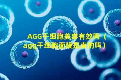 AGG干细胞美容有效吗（agg干细胞面膜是真的吗）