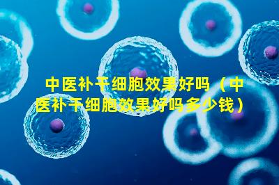 中医补干细胞效果好吗（中医补干细胞效果好吗多少钱）