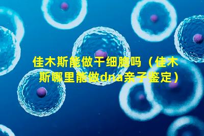 佳木斯能做干细胞吗（佳木斯哪里能做dna亲子鉴定）