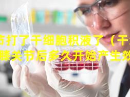 关节打了干细胞积液了（干细胞注射膝关节后多久开始产生效果）