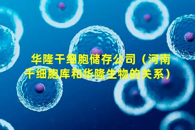 华隆干细胞储存公司（河南干细胞库和华隆生物的关系）