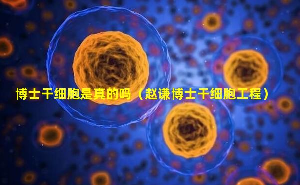 博士干细胞是真的吗（赵谦博士干细胞工程）