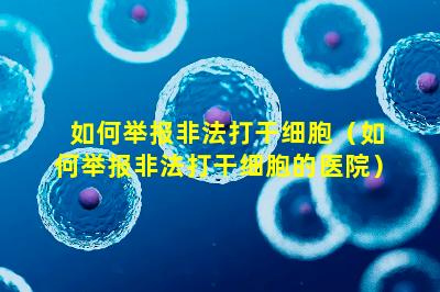 如何举报非法打干细胞（如何举报非法打干细胞的医院）