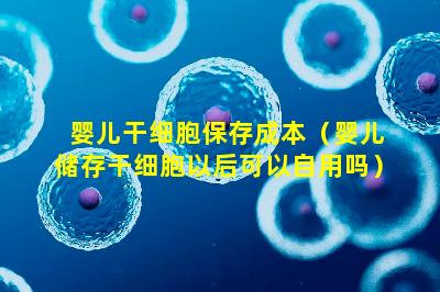 婴儿干细胞保存成本（婴儿储存干细胞以后可以自用吗）