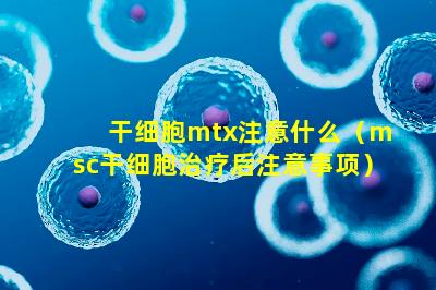 干细胞mtx注意什么（msc干细胞治疗后注意事项）