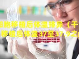 干细胞移植后体温排异（干细胞移植后体温37至37.9之间）