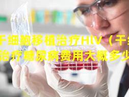 干细胞移植治疗HlV（干细胞移植治疗糖尿病费用大概多少钱）