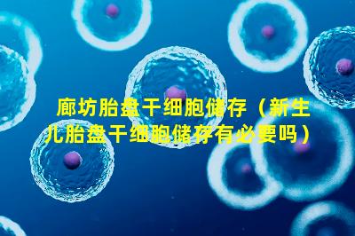 廊坊胎盘干细胞储存（新生儿胎盘干细胞储存有必要吗）