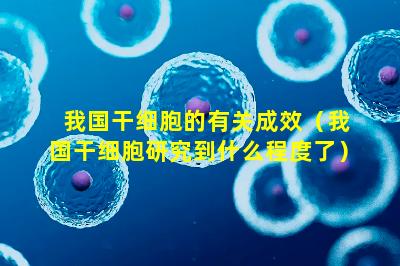 我国干细胞的有关成效（我国干细胞研究到什么程度了）