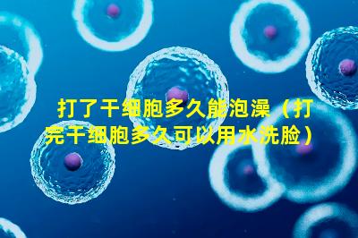 打了干细胞多久能泡澡（打完干细胞多久可以用水洗脸）