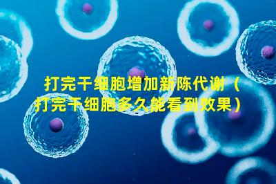 打完干细胞增加新陈代谢（打完干细胞多久能看到效果）