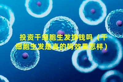 投资干细胞生发挣钱吗（干细胞生发是真的吗效果怎样）
