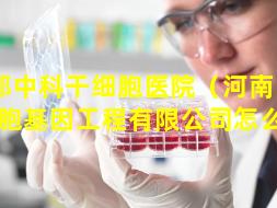 新郑中科干细胞医院（河南中科干细胞基因工程有限公司怎么样）