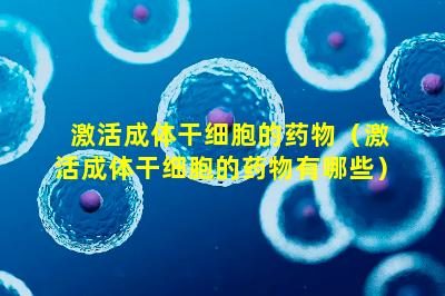 激活成体干细胞的药物（激活成体干细胞的药物有哪些）