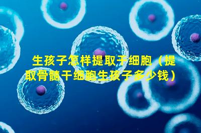 生孩子怎样提取干细胞（提取骨髓干细胞生孩子多少钱）