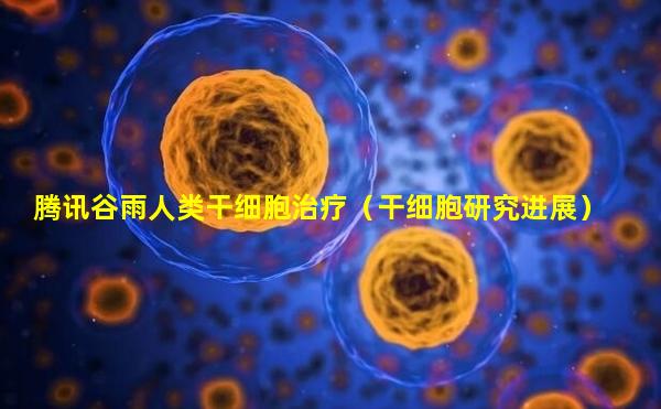 腾讯谷雨人类干细胞治疗（干细胞研究进展）