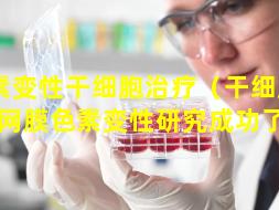 色素变性干细胞治疗（干细胞治疗视网膜色素变性研究成功了吗）