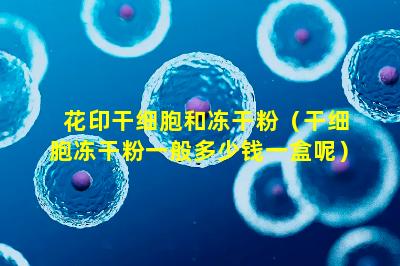 花印干细胞和冻干粉（干细胞冻干粉一般多少钱一盒呢）