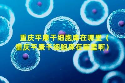 重庆平康干细胞库在哪里（重庆平康干细胞库在哪里啊）