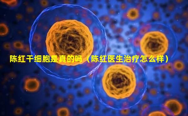 陈红干细胞是真的吗（陈红医生治疗怎么样）