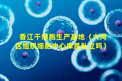 香江干细胞生产基地（大湾区组织细胞中心库是私立吗）