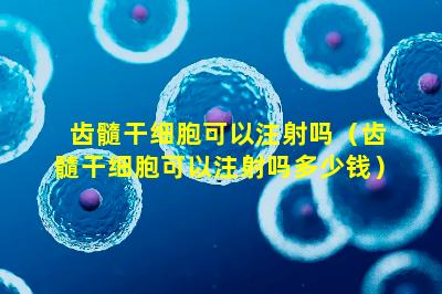 齿髓干细胞可以注射吗（齿髓干细胞可以注射吗多少钱）